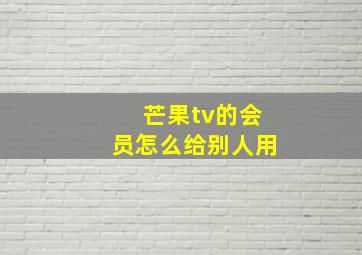 芒果tv的会员怎么给别人用