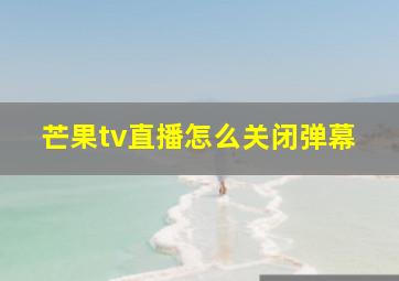 芒果tv直播怎么关闭弹幕