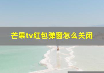 芒果tv红包弹窗怎么关闭