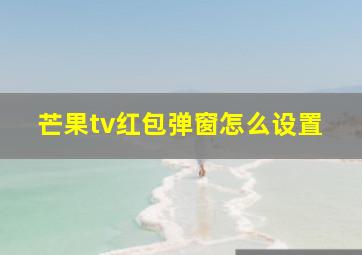 芒果tv红包弹窗怎么设置