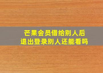 芒果会员借给别人后退出登录别人还能看吗