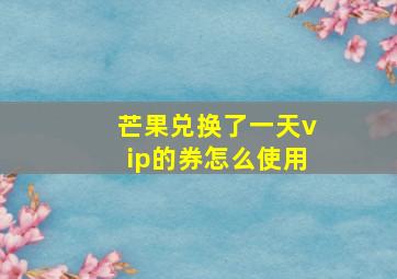 芒果兑换了一天vip的券怎么使用