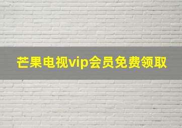 芒果电视vip会员免费领取