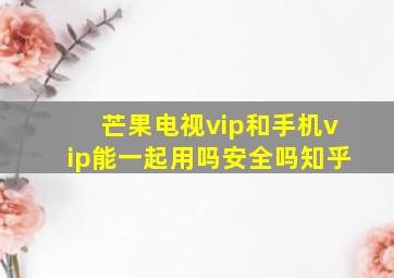 芒果电视vip和手机vip能一起用吗安全吗知乎