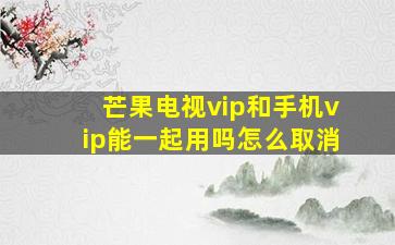 芒果电视vip和手机vip能一起用吗怎么取消