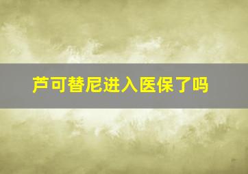 芦可替尼进入医保了吗