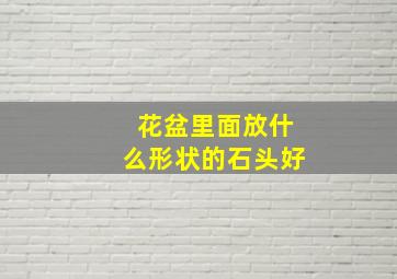 花盆里面放什么形状的石头好