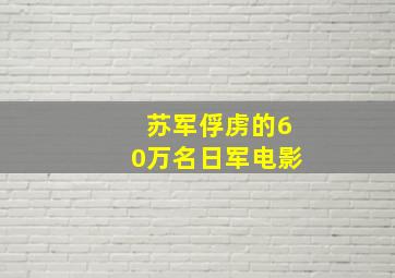 苏军俘虏的60万名日军电影