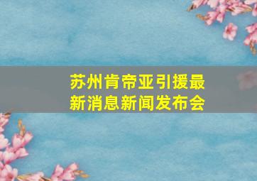 苏州肯帝亚引援最新消息新闻发布会