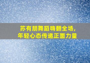 苏有朋舞蹈嗨翻全场,年轻心态传递正面力量