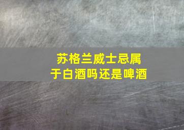 苏格兰威士忌属于白酒吗还是啤酒