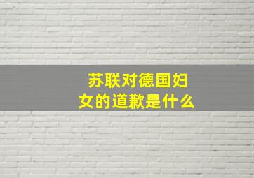 苏联对德国妇女的道歉是什么