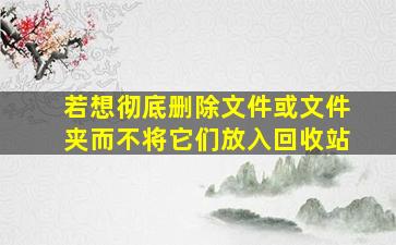 若想彻底删除文件或文件夹而不将它们放入回收站