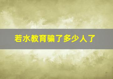 若水教育骗了多少人了