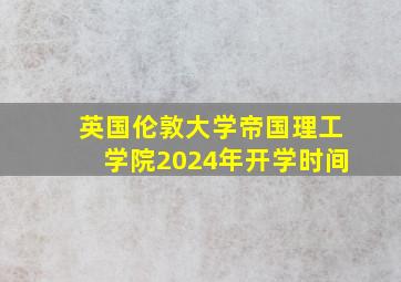 英国伦敦大学帝国理工学院2024年开学时间