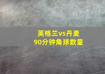 英格兰vs丹麦90分钟角球数量