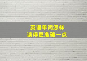 英语单词怎样读得更准确一点