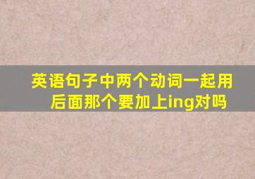 英语句子中两个动词一起用后面那个要加上ing对吗