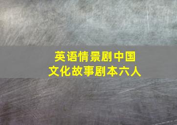 英语情景剧中国文化故事剧本六人