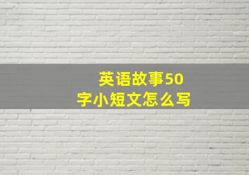 英语故事50字小短文怎么写