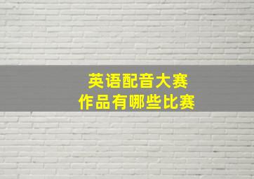 英语配音大赛作品有哪些比赛