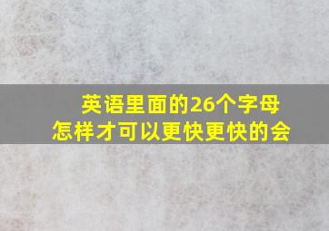 英语里面的26个字母怎样才可以更快更快的会