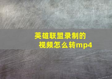 英雄联盟录制的视频怎么转mp4