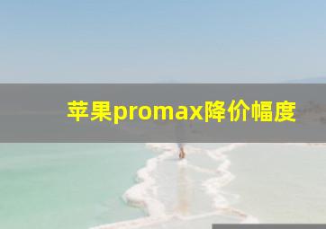 苹果promax降价幅度