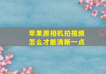 苹果原相机拍视频怎么才能清晰一点