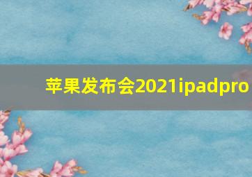 苹果发布会2021ipadpro