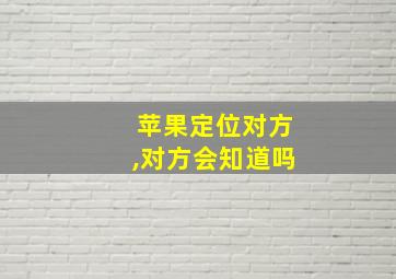 苹果定位对方,对方会知道吗