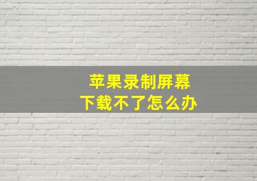 苹果录制屏幕下载不了怎么办