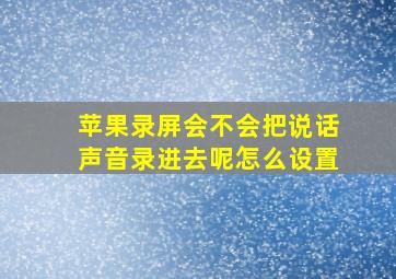 苹果录屏会不会把说话声音录进去呢怎么设置