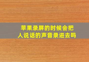 苹果录屏的时候会把人说话的声音录进去吗