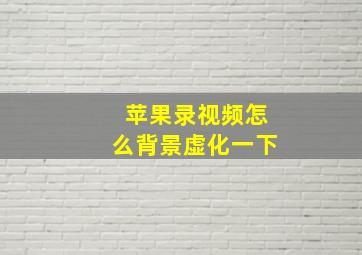 苹果录视频怎么背景虚化一下