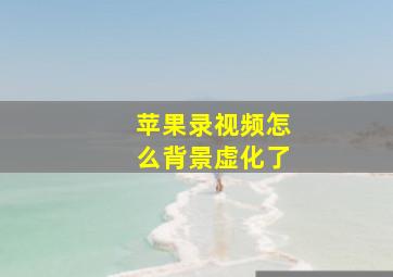 苹果录视频怎么背景虚化了