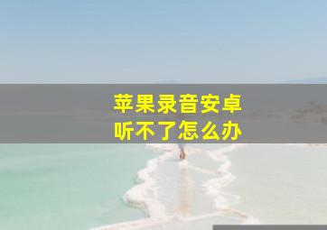 苹果录音安卓听不了怎么办