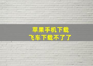 苹果手机下载飞车下载不了了