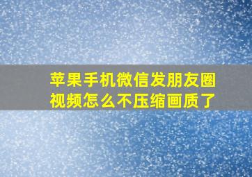 苹果手机微信发朋友圈视频怎么不压缩画质了