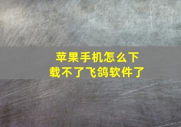 苹果手机怎么下载不了飞鸽软件了