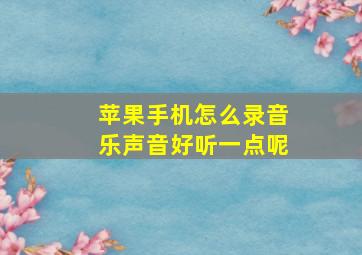 苹果手机怎么录音乐声音好听一点呢