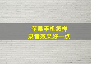 苹果手机怎样录音效果好一点