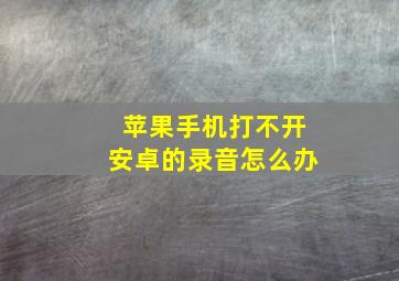 苹果手机打不开安卓的录音怎么办