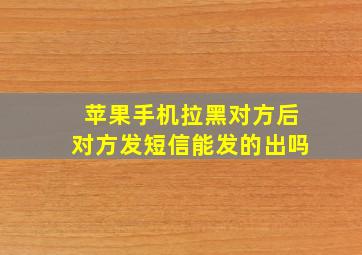 苹果手机拉黑对方后对方发短信能发的出吗