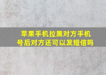 苹果手机拉黑对方手机号后对方还可以发短信吗