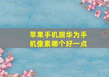 苹果手机跟华为手机像素哪个好一点