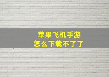 苹果飞机手游怎么下载不了了