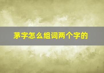 茅字怎么组词两个字的