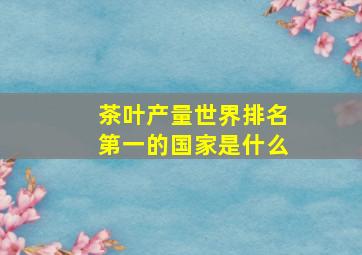 茶叶产量世界排名第一的国家是什么