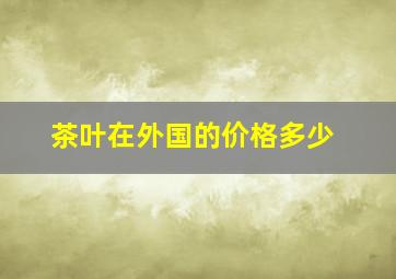 茶叶在外国的价格多少